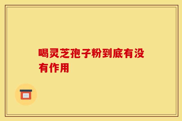 喝灵芝孢子粉到底有没有作用 喝灵芝孢子粉到底有没有作用