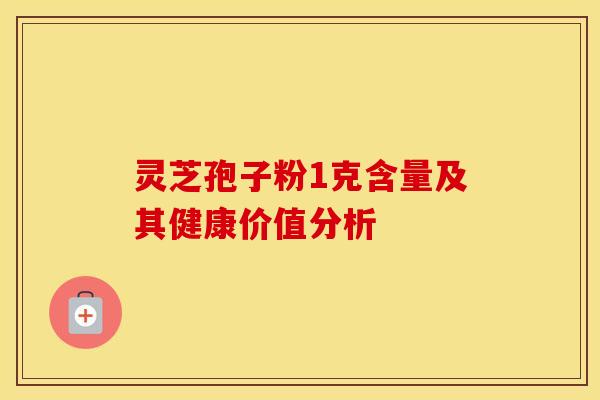灵芝孢子粉1克含量及其健康价值分析