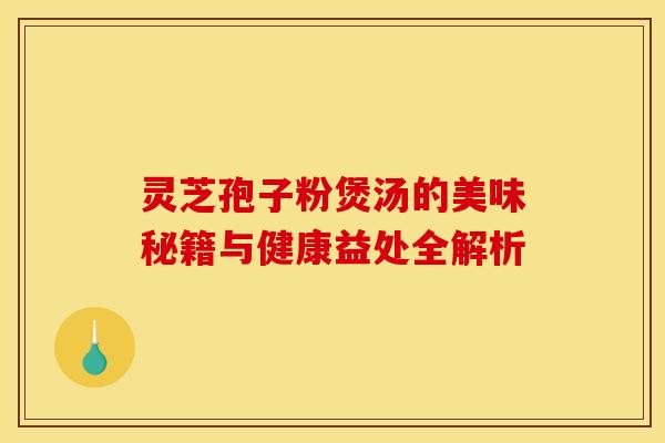 灵芝孢子粉煲汤的美味秘籍与健康益处全解析