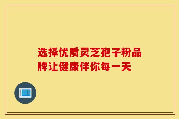 选择优质灵芝孢子粉品牌让健康伴你每一天