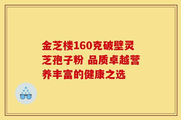金芝楼160克破壁灵芝孢子粉 品质卓越营养丰富的健康之选 金芝楼160克破壁灵芝孢子粉 品质卓越营养丰富的健康之选