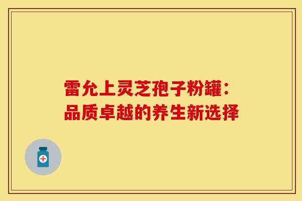 雷允上灵芝孢子粉罐：品质卓越的养生新选择