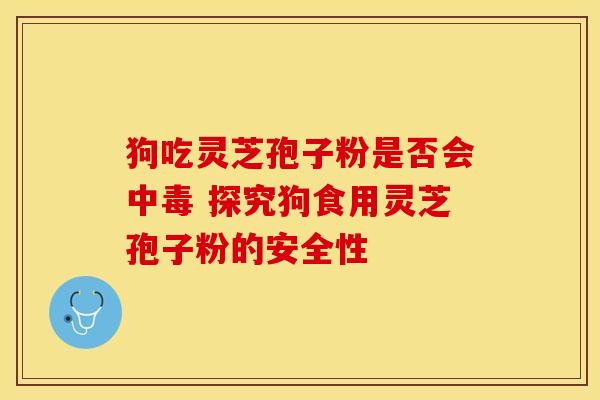 狗吃灵芝孢子粉是否会中毒 探究狗食用灵芝孢子粉的安全性