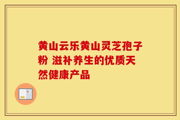 黄山云乐黄山灵芝孢子粉 滋补养生的优质天然健康产品