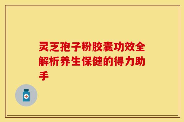 灵芝孢子粉胶囊功效全解析养生保健的得力助手