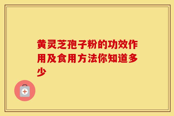 黄灵芝孢子粉的功效作用及食用方法你知道多少