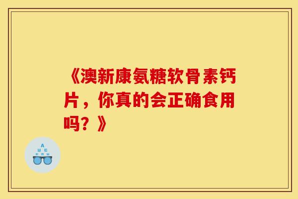 《澳新康氨糖软骨素钙片,你真的会正确食用吗?》 《澳新康氨糖软骨素钙片,你真的会正确食用吗?》