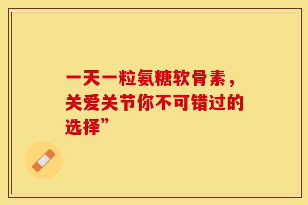 一天一粒氨糖软骨素，关爱关节你不可错过的选择”