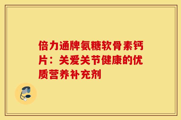 倍力通牌氨糖软骨素钙片：关爱关节健康的优质营养补充剂