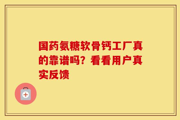 国药氨糖软骨钙工厂真的靠谱吗?看看用户真实反馈 国药氨糖软骨钙工厂真的靠谱吗?看看用户真实反馈