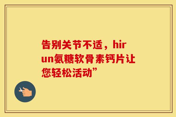 告别关节不适，hirun氨糖软骨素钙片让您轻松活动”