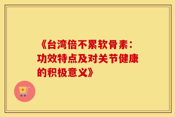 《台湾倍不累软骨素:功效特点及对关节健康的积极意义》 《台湾倍不累软骨素:功效特点及对关节健康的积极意义》