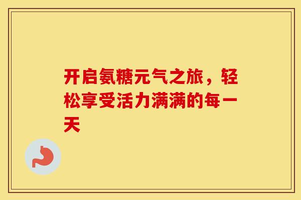 开启氨糖元气之旅，轻松享受活力满满的每一天