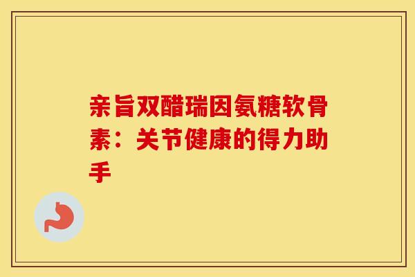 亲旨双醋瑞因氨糖软骨素：关节健康的得力助手