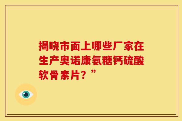 揭晓市面上哪些厂家在生产奥诺康氨糖钙硫酸软骨素片？”