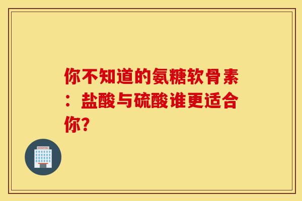 你不知道的氨糖软骨素：盐酸与硫酸谁更适合你？