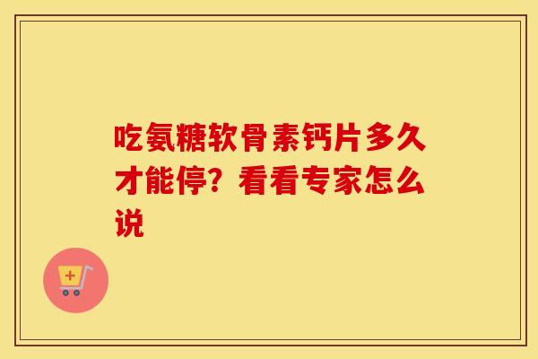 吃氨糖软骨素钙片多久才能停？看看专家怎么说