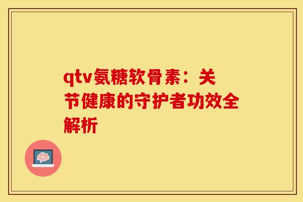 qtv氨糖软骨素：关节健康的守护者功效全解析