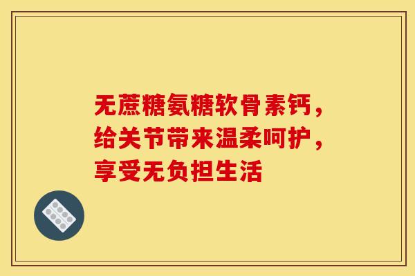 无蔗糖氨糖软骨素钙，给关节带来温柔呵护，享受无负担生活