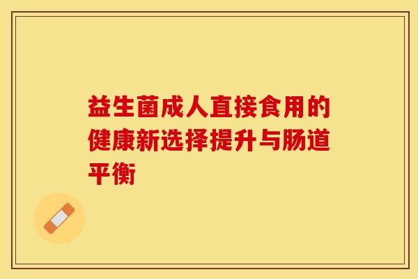 益生菌成人直接食用的健康新选择提升与肠道平衡 益生菌成人直接食用的健康新选择提升与肠道平衡