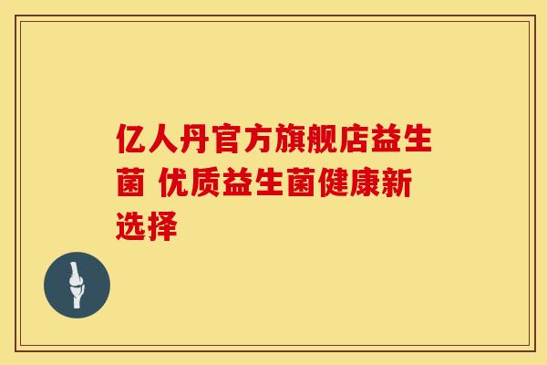 亿人丹官方旗舰店益生菌 优质益生菌健康新选择 亿人丹官方旗舰店益生菌 优质益生菌健康新选择