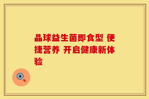 晶球益生菌即食型 便捷营养 开启健康新体验 晶球益生菌即食型 便捷营养 开启健康新体验
