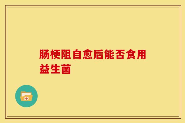 肠梗阻自愈后能否食用益生菌