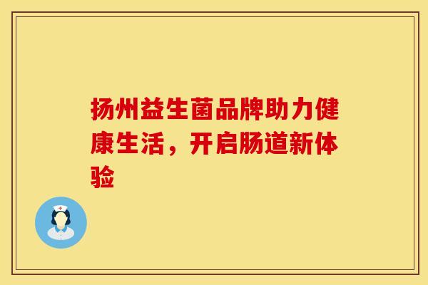 扬州益生菌品牌助力健康生活,开启肠道新体验 扬州益生菌品牌助力健康生活,开启肠道新体验