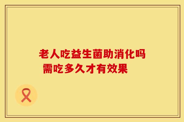 老人吃益生菌助消化吗 需吃多久才有效果 老人吃益生菌助消化吗 需吃多久才有效果
