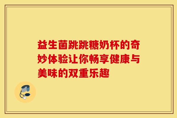 益生菌跳跳糖奶杯的奇妙体验让你畅享健康与美味的双重乐趣