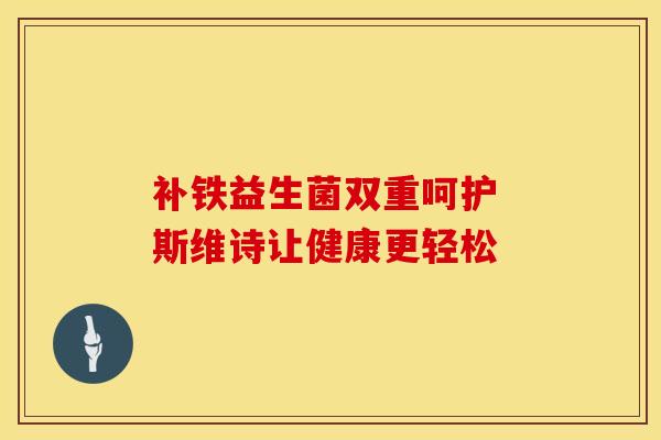 补铁益生菌双重呵护 斯维诗让健康更轻松 补铁益生菌双重呵护 斯维诗让健康更轻松