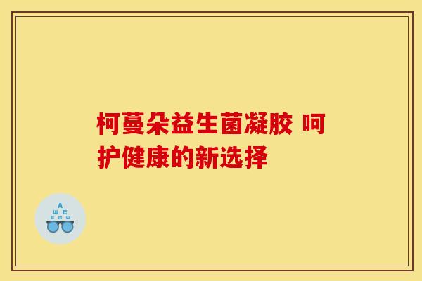 柯蔓朵益生菌凝胶 呵护健康的新选择