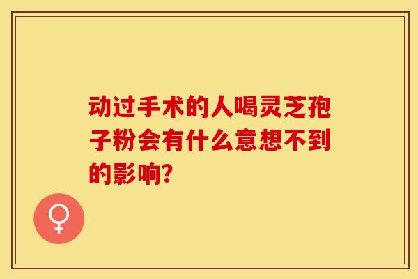 动过手术的人喝灵芝孢子粉会有什么意想不到的影响？