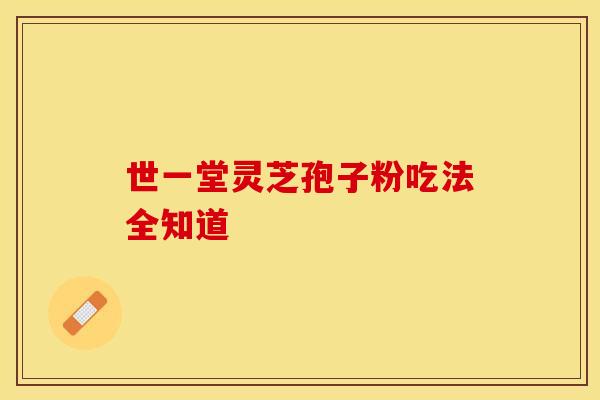 世一堂灵芝孢子粉吃法全知道