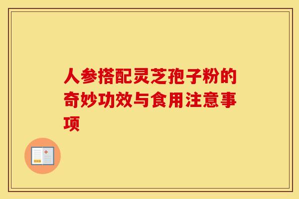 人参搭配灵芝孢子粉的奇妙功效与食用注意事项