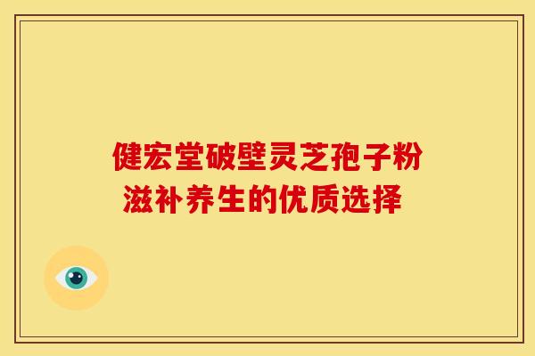健宏堂破壁灵芝孢子粉 滋补养生的优质选择