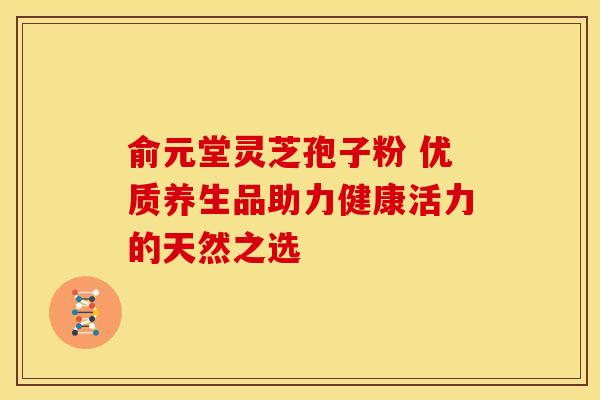 俞元堂灵芝孢子粉 优质养生品助力健康活力的天然之选