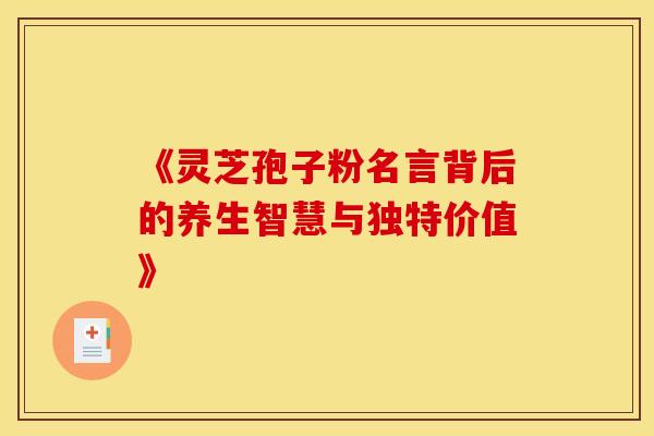 《灵芝孢子粉名言背后的养生智慧与独特价值》
