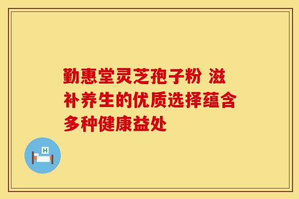 勤惠堂灵芝孢子粉 滋补养生的优质选择蕴含多种健康益处