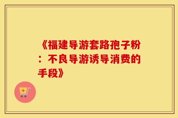 《福建导游套路孢子粉：不良导游诱导消费的手段》