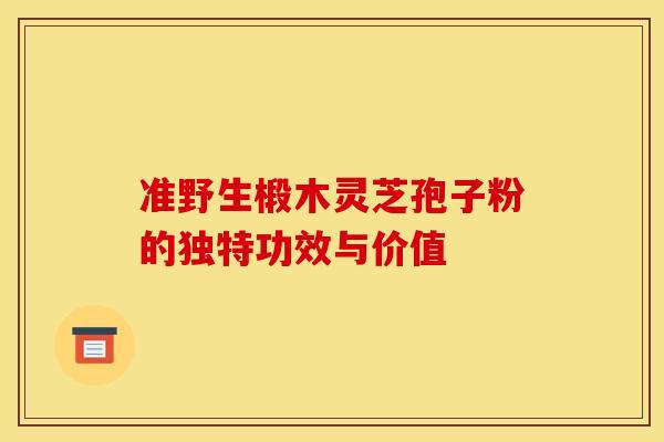 准野生椴木灵芝孢子粉的独特功效与价值