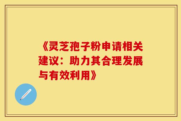 《灵芝孢子粉申请相关建议：助力其合理发展与有效利用》