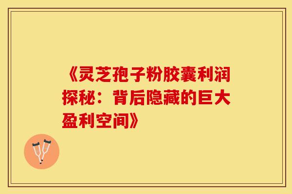 《灵芝孢子粉胶囊利润探秘：背后隐藏的巨大盈利空间》
