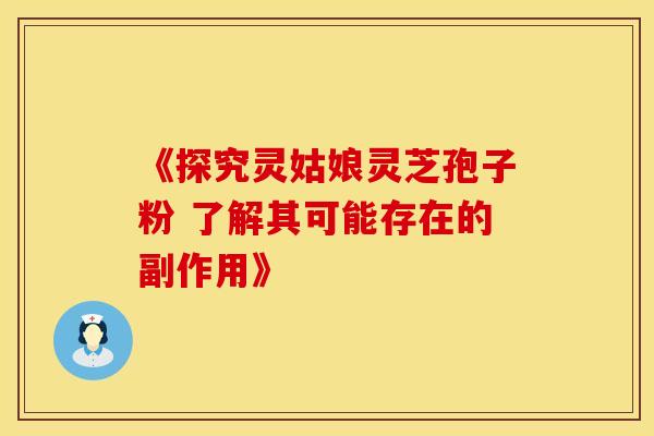 《探究灵姑娘灵芝孢子粉 了解其可能存在的副作用》