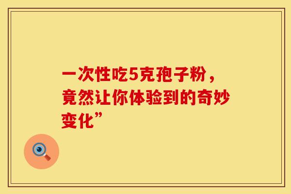 一次性吃5克孢子粉，竟然让你体验到的奇妙变化”