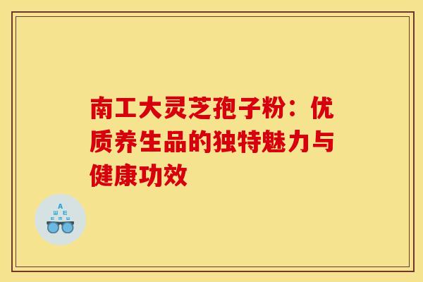南工大灵芝孢子粉：优质养生品的独特魅力与健康功效
