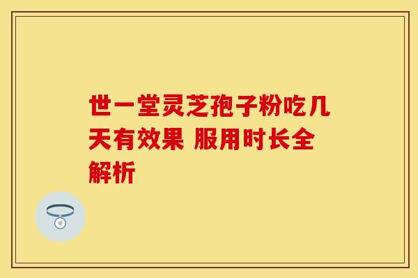 世一堂灵芝孢子粉吃几天有效果 服用时长全解析