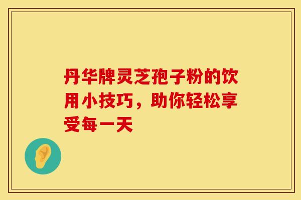 丹华牌灵芝孢子粉的饮用小技巧，助你轻松享受每一天