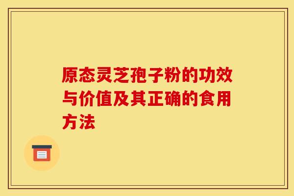 原态灵芝孢子粉的功效与价值及其正确的食用方法