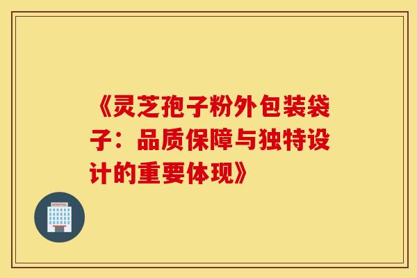 《灵芝孢子粉外包装袋子：品质保障与独特设计的重要体现》